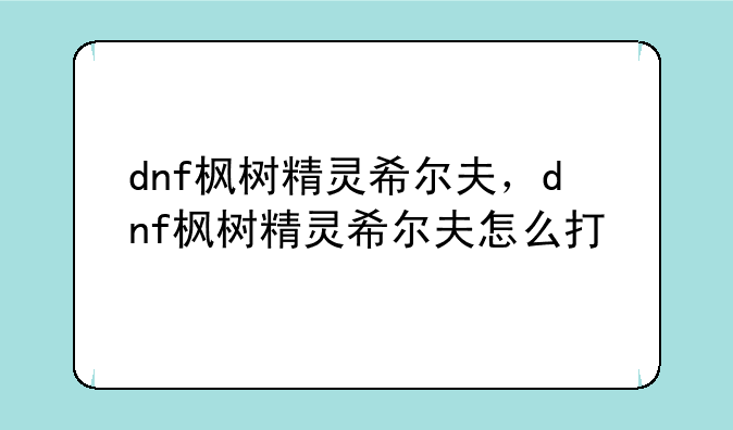 dnf枫树精灵希尔夫，dnf枫树精灵希尔夫怎么打