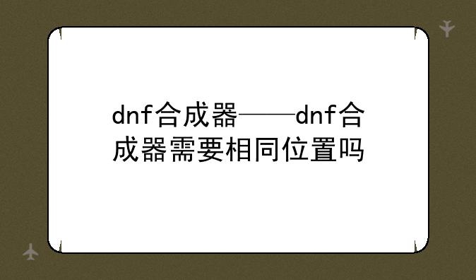 dnf合成器——dnf合成器需要相同位置吗