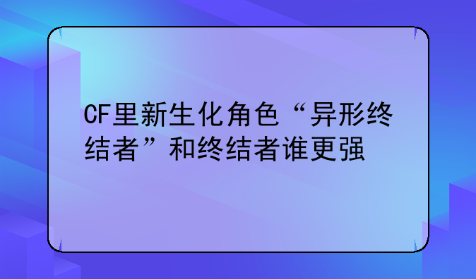 CF里新生化角色“异形终结者”和终结者谁更强