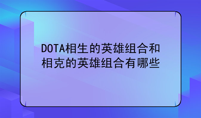 DOTA相生的英雄组合和相克的英雄组合有哪些