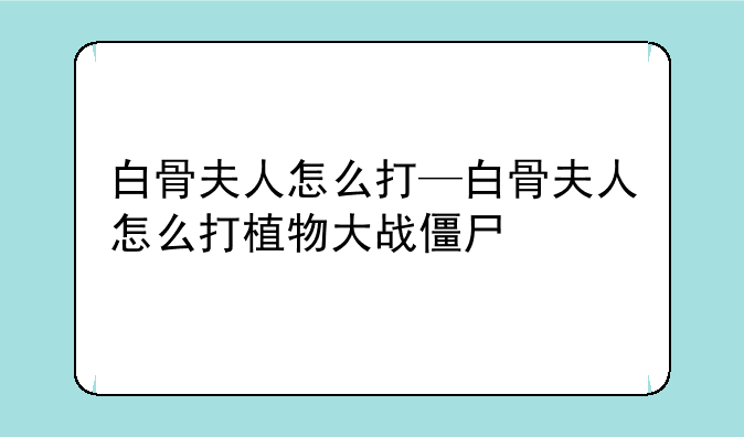 白骨夫人怎么打—白骨夫人怎么打植物大战僵尸