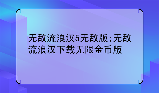 无敌流浪汉5无敌版;无敌流浪汉下载无限金币版