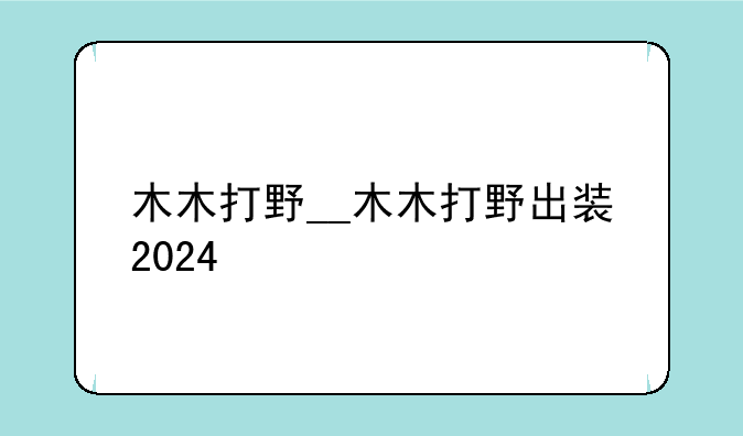 木木打野__木木打野出装2024