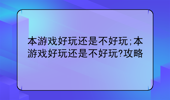 本游戏好玩还是不好玩;本游戏好玩还是不好玩?攻略