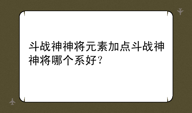 斗战神神将元素加点斗战神神将哪个系好？