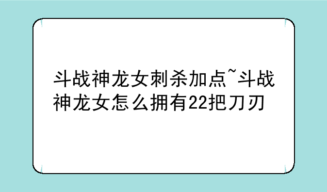 斗战神龙女刺杀加点~斗战神龙女怎么拥有22把刀刃