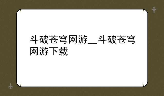 斗破苍穹网游__斗破苍穹网游下载
