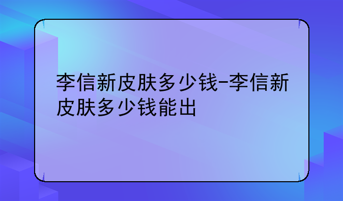 李信新皮肤多少钱-李信新皮肤多少钱能出