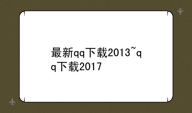 最新qq下载2013~qq下载2017