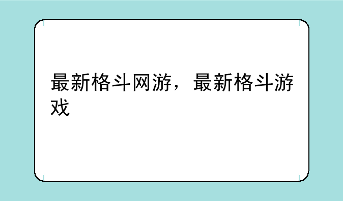 最新格斗网游，最新格斗游戏