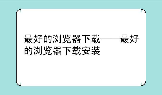 最好的浏览器下载——最好的浏览器下载安装