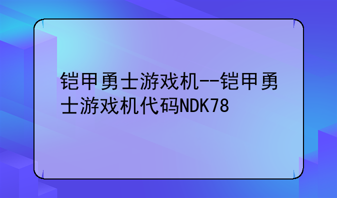 铠甲勇士游戏机--铠甲勇士游戏机代码NDK78