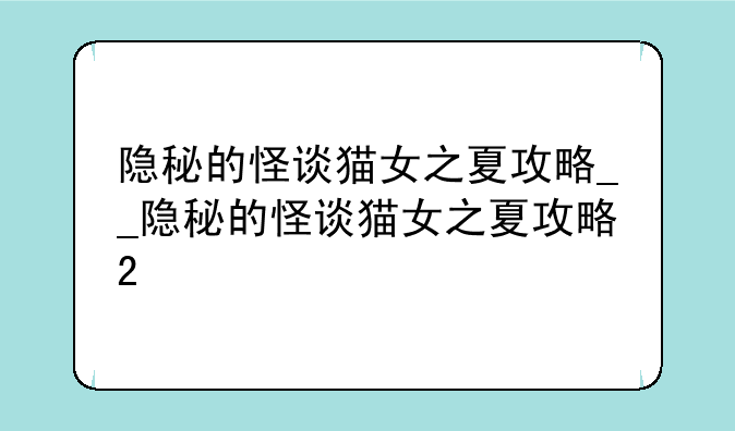 隐秘的怪谈猫女之夏攻略__隐秘的怪谈猫女之夏攻略2