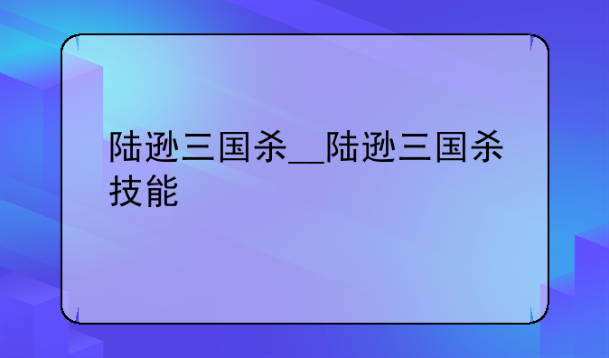 陆逊三国杀__陆逊三国杀技能