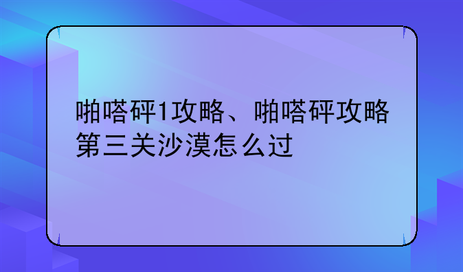 啪嗒砰1攻略、啪嗒砰攻略第三关沙漠怎么过