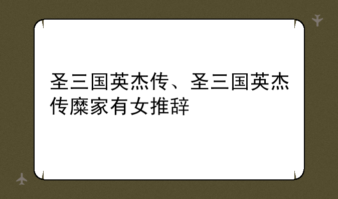 圣三国英杰传、圣三国英杰传糜家有女推辞
