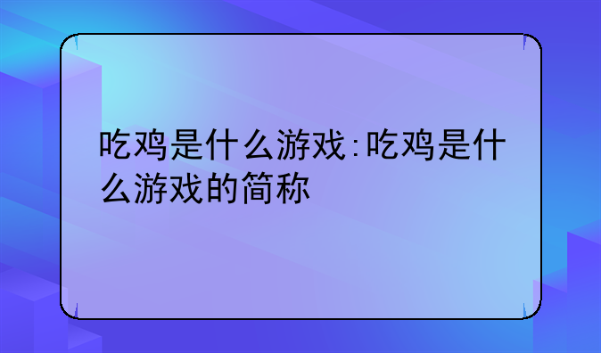 吃鸡是什么游戏:吃鸡是什么游戏的简称
