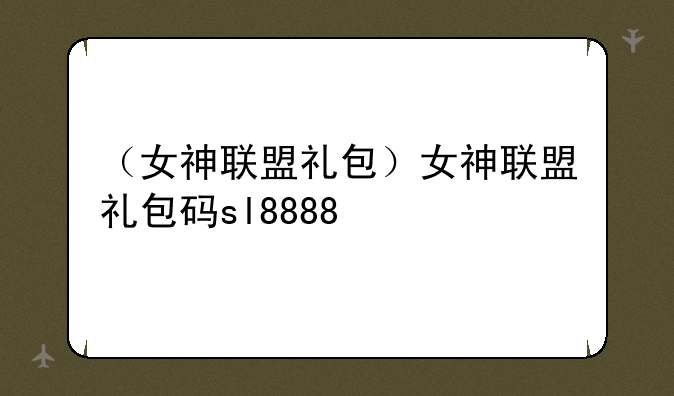 （女神联盟礼包）女神联盟礼包码sl8888