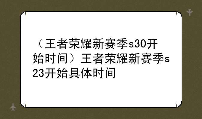 （王者荣耀新赛季s30开始时间）王者荣耀新赛季s23开始具体时间