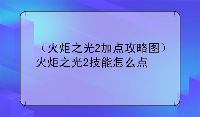 （火炬之光2加点攻略图）火炬之光2技能怎么点