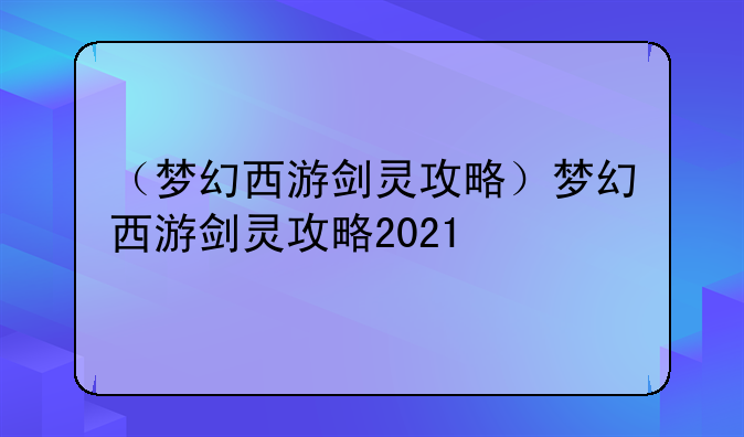 （梦幻西游剑灵攻略）梦幻西游剑灵攻略2021