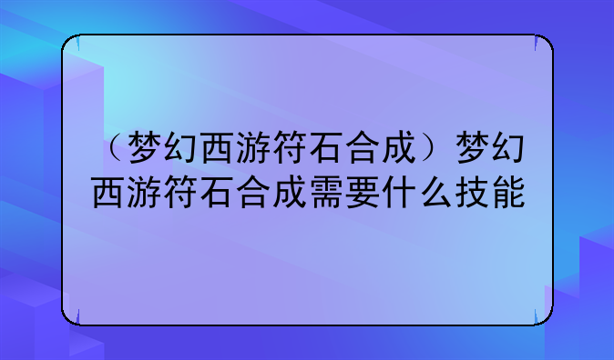 （梦幻西游符石合成）梦幻西游符石合成需要什么技能