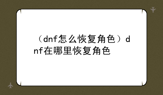 （dnf怎么恢复角色）dnf在哪里恢复角色