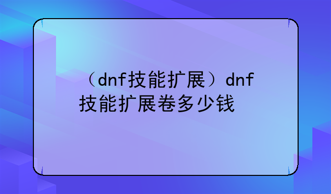 （dnf技能扩展）dnf技能扩展卷多少钱