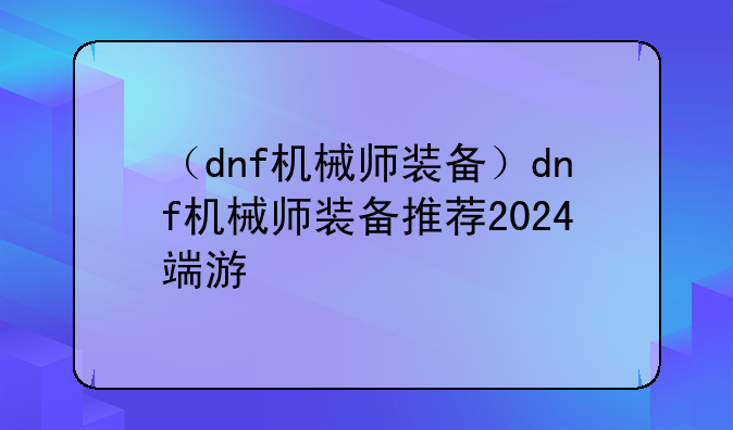 （dnf机械师装备）dnf机械师装备推荐2024端游