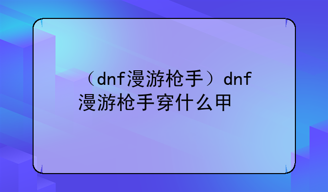 （dnf漫游枪手）dnf漫游枪手穿什么甲