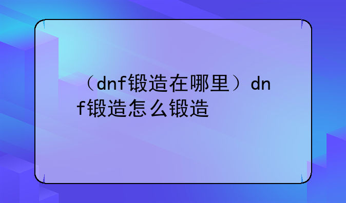 （dnf锻造在哪里）dnf锻造怎么锻造