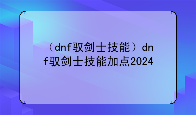 （dnf驭剑士技能）dnf驭剑士技能加点2024