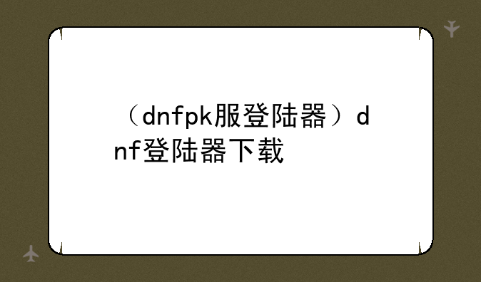 （dnfpk服登陆器）dnf登陆器下载