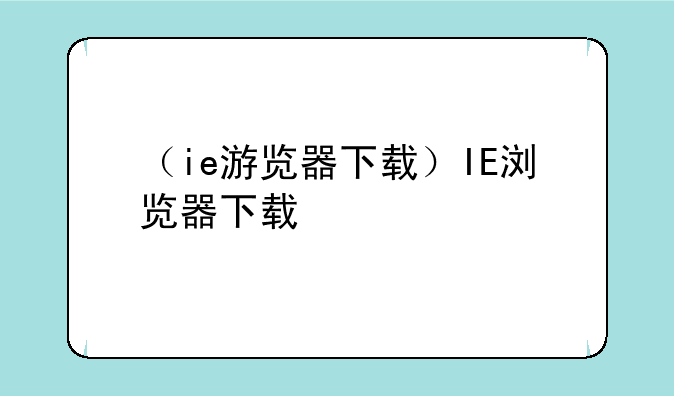 （ie游览器下载）IE浏览器下载