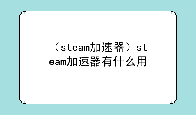 （steam加速器）steam加速器有什么用
