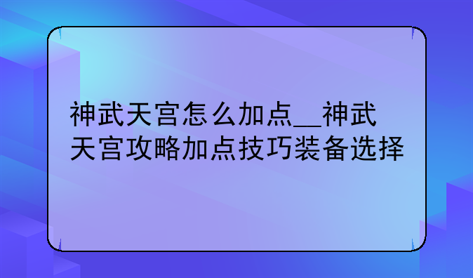 神武天宫怎么加点__神武天宫攻略加点技巧装备选择