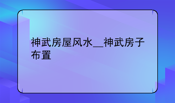 神武房屋风水__神武房子布置