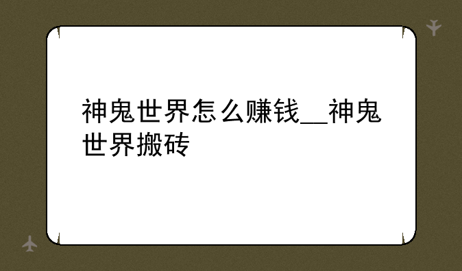 神鬼世界怎么赚钱__神鬼世界搬砖