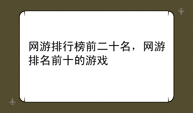 网游排行榜前二十名，网游排名前十的游戏