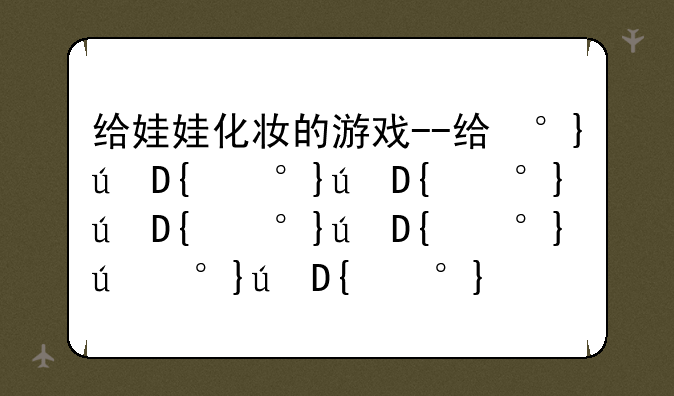 给娃娃化妆的游戏--给小女孩化妆游戏