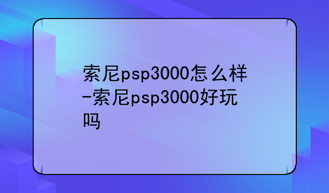 索尼psp3000怎么样-索尼psp3000好玩吗