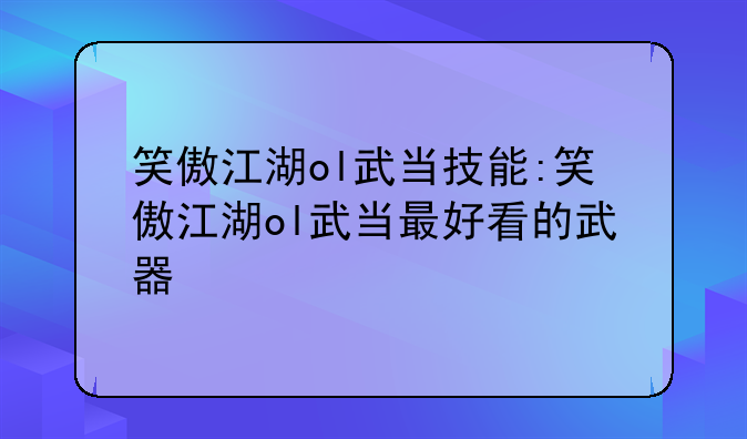 笑傲江湖ol武当技能:笑傲江湖ol武当最好看的武器