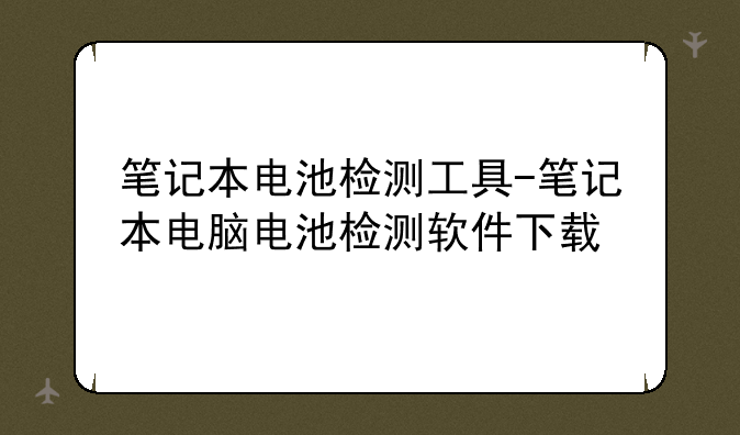 笔记本电池检测工具-笔记本电脑电池检测软件下载