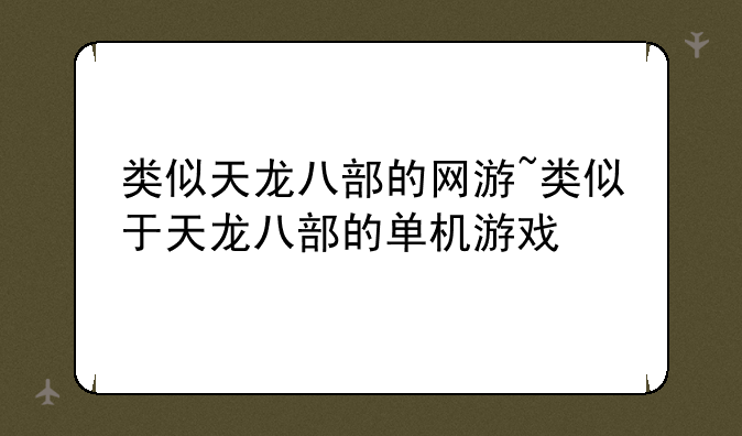 类似天龙八部的网游~类似于天龙八部的单机游戏