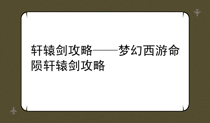 轩辕剑攻略——梦幻西游命陨轩辕剑攻略