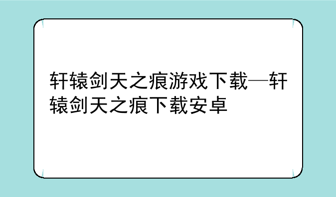 轩辕剑天之痕游戏下载—轩辕剑天之痕下载安卓