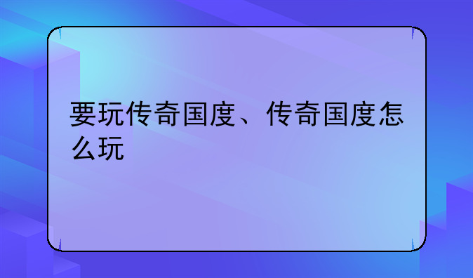 要玩传奇国度、传奇国度怎么玩