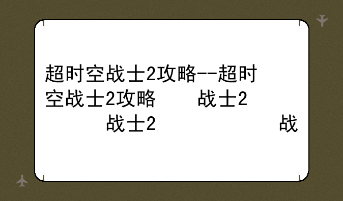 超时空战士2攻略--超时空战士2攻略图文
