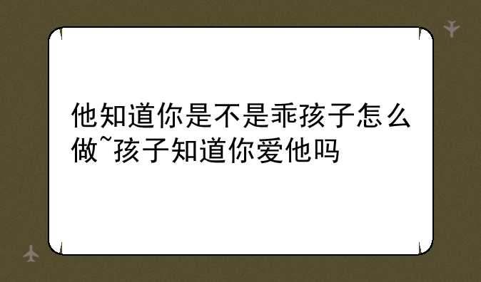 他知道你是不是乖孩子怎么做~孩子知道你爱他吗