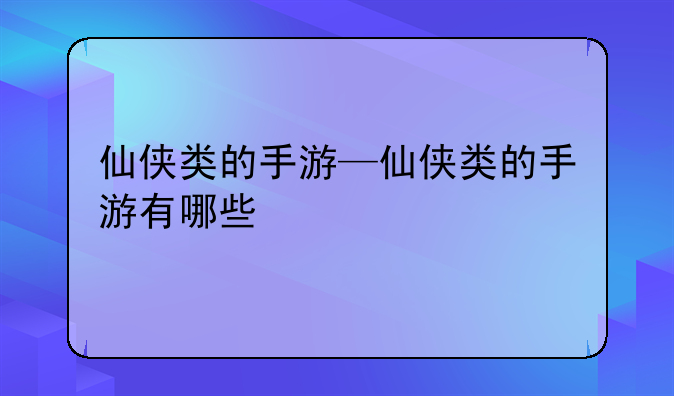仙侠类的手游—仙侠类的手游有哪些